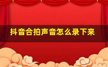 抖音合拍声音怎么录下来