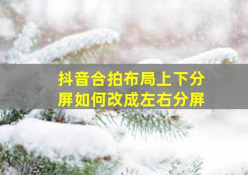 抖音合拍布局上下分屏如何改成左右分屏