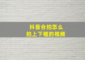 抖音合拍怎么拍上下框的视频