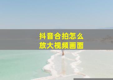 抖音合拍怎么放大视频画面