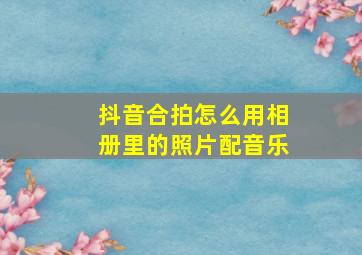 抖音合拍怎么用相册里的照片配音乐