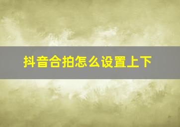 抖音合拍怎么设置上下