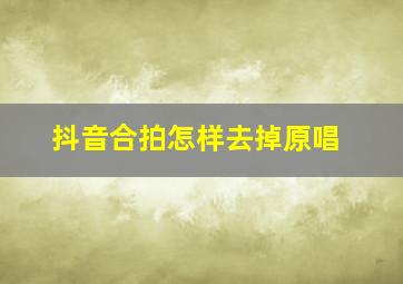 抖音合拍怎样去掉原唱