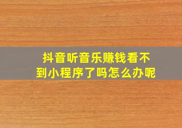 抖音听音乐赚钱看不到小程序了吗怎么办呢