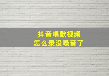 抖音唱歌视频怎么录没噪音了