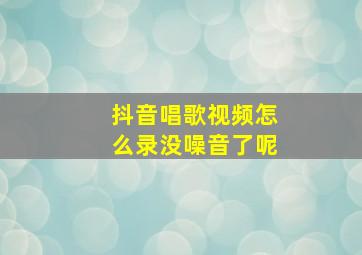 抖音唱歌视频怎么录没噪音了呢