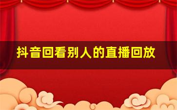 抖音回看别人的直播回放