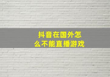 抖音在国外怎么不能直播游戏