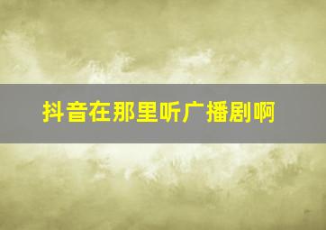 抖音在那里听广播剧啊