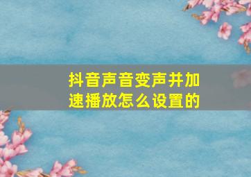 抖音声音变声并加速播放怎么设置的