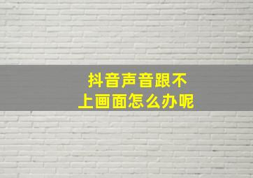 抖音声音跟不上画面怎么办呢