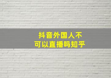 抖音外国人不可以直播吗知乎