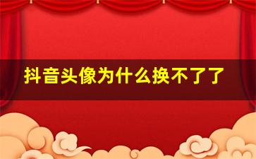 抖音头像为什么换不了了