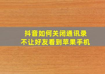 抖音如何关闭通讯录不让好友看到苹果手机