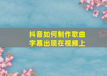 抖音如何制作歌曲字幕出现在视频上