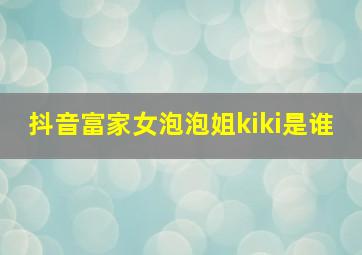 抖音富家女泡泡姐kiki是谁