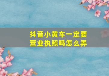 抖音小黄车一定要营业执照吗怎么弄