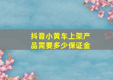 抖音小黄车上架产品需要多少保证金