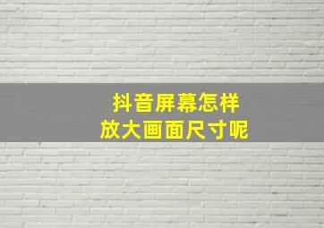 抖音屏幕怎样放大画面尺寸呢