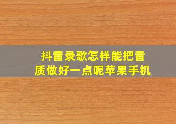 抖音录歌怎样能把音质做好一点呢苹果手机