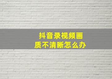 抖音录视频画质不清晰怎么办