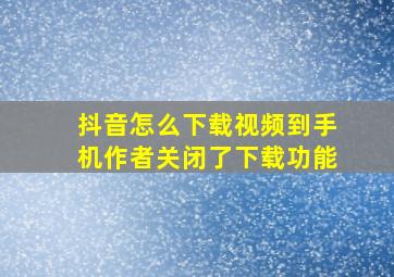 抖音怎么下载视频到手机作者关闭了下载功能