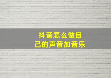 抖音怎么做自己的声音加音乐