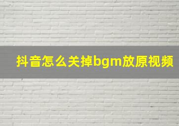 抖音怎么关掉bgm放原视频