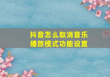 抖音怎么取消音乐播放模式功能设置