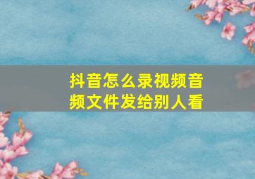 抖音怎么录视频音频文件发给别人看