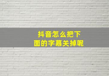 抖音怎么把下面的字幕关掉呢