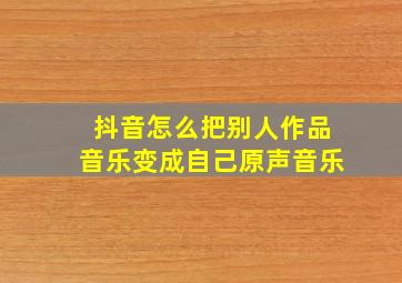 抖音怎么把别人作品音乐变成自己原声音乐