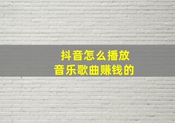 抖音怎么播放音乐歌曲赚钱的