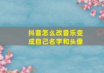 抖音怎么改音乐变成自己名字和头像