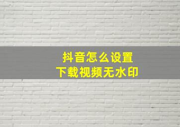 抖音怎么设置下载视频无水印