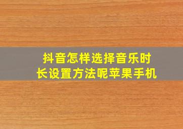 抖音怎样选择音乐时长设置方法呢苹果手机