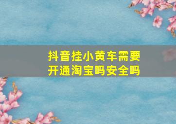 抖音挂小黄车需要开通淘宝吗安全吗