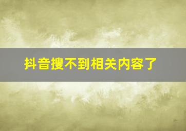 抖音搜不到相关内容了