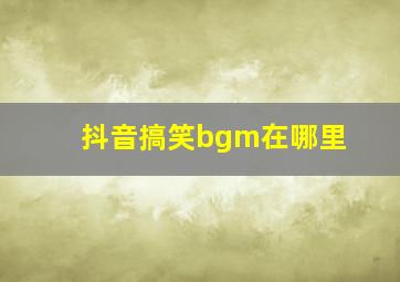 抖音搞笑bgm在哪里