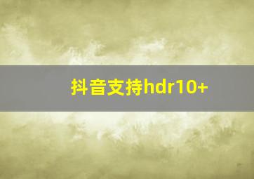 抖音支持hdr10+