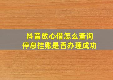 抖音放心借怎么查询停息挂账是否办理成功