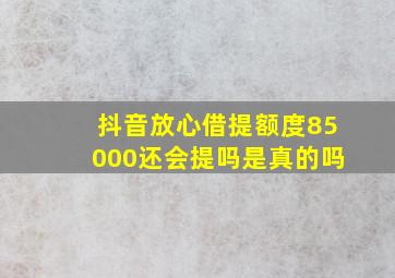 抖音放心借提额度85000还会提吗是真的吗