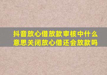 抖音放心借放款审核中什么意思关闭放心借还会放款吗