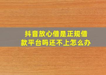 抖音放心借是正规借款平台吗还不上怎么办