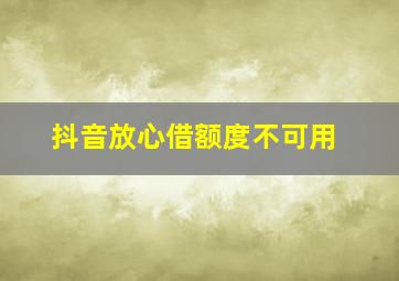 抖音放心借额度不可用