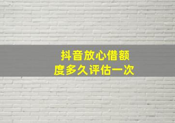 抖音放心借额度多久评估一次