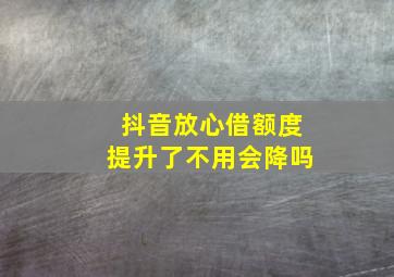 抖音放心借额度提升了不用会降吗