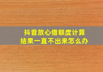 抖音放心借额度计算结果一直不出来怎么办