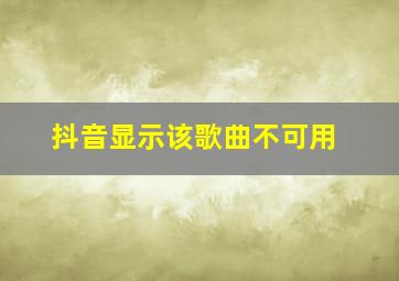 抖音显示该歌曲不可用