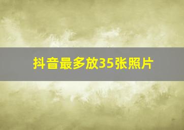 抖音最多放35张照片